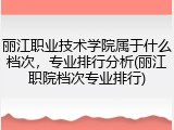 丽江职业技术学院属于什么档次，专业排行分析(丽江职院档次专业排行)