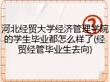 河北经贸大学经济管理学院的学生毕业都怎么样了(经贸经管毕业生去向)