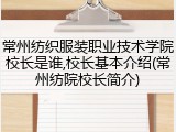 常州纺织服装职业技术学院校长是谁,校长基本介绍(常州纺院校长简介)