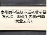 贵州商学院毕业后就业前景怎么样，毕业生去向(贵商就业去向)