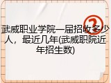 武威职业学院一届招收多少人，最近几年(武威职院近年招生数)