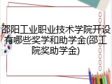 邵阳工业职业技术学院开设有哪些奖学和助学金(邵工院奖助学金)