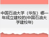 中国石油大学（华东）哪一年成立建校的(中国石油大学建校年)