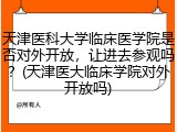 天津医科大学临床医学院是否对外开放，让进去参观吗？(天津医大临床学院对外开放吗)