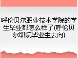 呼伦贝尔职业技术学院的学生毕业都怎么样了(呼伦贝尔职院毕业生去向)