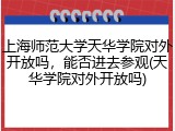 上海师范大学天华学院对外开放吗，能否进去参观(天华学院对外开放吗)