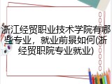 浙江经贸职业技术学院有哪些专业，就业前景如何(浙经贸职院专业就业)