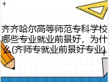 齐齐哈尔高等师范专科学校哪些专业就业前景好，为什么(齐师专就业前景好专业)