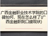 广西金融职业技术学院的口碑如何，现在怎么样了(广西金融职院口碑现状)