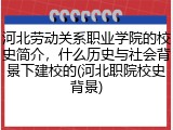 河北劳动关系职业学院的校史简介，什么历史与社会背景下建校的(河北职院校史背景)