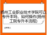 扬州工业职业技术学院可以专升本吗，如何操作(扬州工院专升本流程)