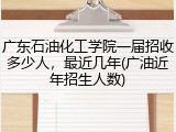 广东石油化工学院一届招收多少人，最近几年(广油近年招生人数)