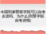中国刑事警察学院可以自考去读吗，为什么(刑警学院自考资格)