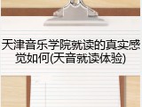 天津音乐学院就读的真实感觉如何(天音就读体验)