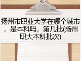 扬州市职业大学在哪个城市，是本科吗，第几批(扬州职大本科批次)