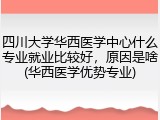 四川大学华西医学中心什么专业就业比较好，原因是啥(华西医学优势专业)