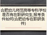 合肥幼儿师范高等专科学校是否有在职研究生,报考条件如何(合肥幼专在职研条件)