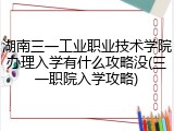 湖南三一工业职业技术学院办理入学有什么攻略没(三一职院入学攻略)