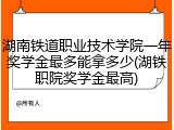 湖南铁道职业技术学院一年奖学金最多能拿多少(湖铁职院奖学金最高)