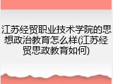 江苏经贸职业技术学院的思想政治教育怎么样(江苏经贸思政教育如何)