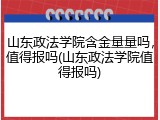 山东政法学院含金量量吗，值得报吗(山东政法学院值得报吗)