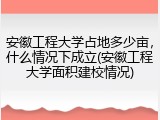 安徽工程大学占地多少亩，什么情况下成立(安徽工程大学面积建校情况)