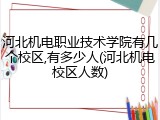 河北机电职业技术学院有几个校区,有多少人(河北机电校区人数)
