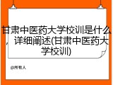 甘肃中医药大学校训是什么，详细阐述(甘肃中医药大学校训)