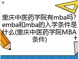 重庆中医药学院有mba吗？emba和mba的入学条件是什么(重庆中医药学院MBA条件)