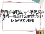 陕西邮电职业技术学院报名时间一般是什么时候(陕邮职院报名时间)