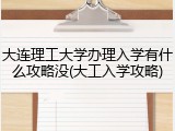 大连理工大学办理入学有什么攻略没(大工入学攻略)