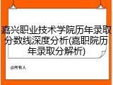 嘉兴职业技术学院历年录取分数线深度分析(嘉职院历年录取分解析)