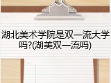 湖北美术学院是双一流大学吗?(湖美双一流吗)