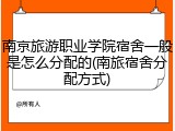南京旅游职业学院宿舍一般是怎么分配的(南旅宿舍分配方式)