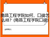 南昌工程学院如何，口碑怎么样？(南昌工程学院口碑)