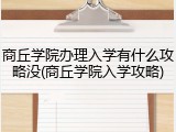 商丘学院办理入学有什么攻略没(商丘学院入学攻略)