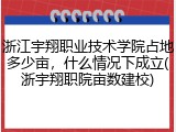 浙江宇翔职业技术学院占地多少亩，什么情况下成立(浙宇翔职院亩数建校)