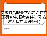 安徽财贸职业学院是否有在职研究生,报考条件如何(安财职院在职研条件)