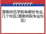 渭南师范学院有哪些专业，几个校区(渭南师院专业校区)