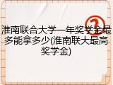 淮南联合大学一年奖学金最多能拿多少(淮南联大最高奖学金)