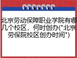 北京劳动保障职业学院有哪几个校区，何时创办("北京劳保院校区创办时间")