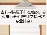 吉利学院属于什么档次，专业排行分析(吉利学院档次专业排名)