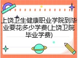 上饶卫生健康职业学院到毕业要花多少学费(上饶卫院毕业学费)