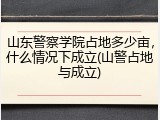 山东警察学院占地多少亩，什么情况下成立(山警占地与成立)