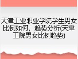 天津工业职业学院学生男女比例如何，趋势分析(天津工院男女比例趋势)