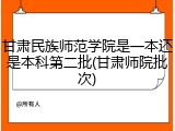 甘肃民族师范学院是一本还是本科第二批(甘肃师院批次)