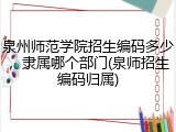 泉州师范学院招生编码多少，隶属哪个部门(泉师招生编码归属)