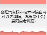 襄阳汽车职业技术学院自考可以去读吗，流程是什么(襄阳自考流程)