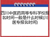四川中医药高等专科学校报名时间一般是什么时候(川医专报名时间)