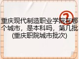 重庆现代制造职业学院在哪个城市，是本科吗，第几批(重庆职院城市批次)